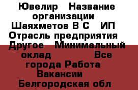 Ювелир › Название организации ­ Шаяхметов В.С., ИП › Отрасль предприятия ­ Другое › Минимальный оклад ­ 80 000 - Все города Работа » Вакансии   . Белгородская обл.